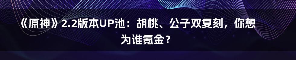 《原神》2.2版本UP池：胡桃、公子双复刻，你想为谁氪金？