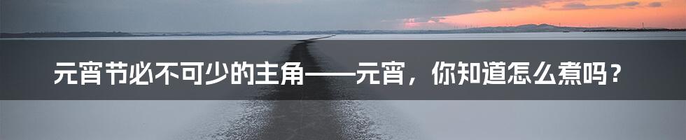 元宵节必不可少的主角——元宵，你知道怎么煮吗？