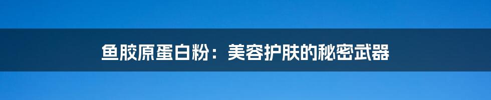 鱼胶原蛋白粉：美容护肤的秘密武器