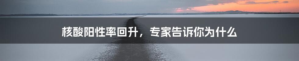 核酸阳性率回升，专家告诉你为什么