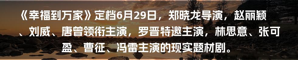 《幸福到万家》定档6月29日，郑晓龙导演，赵丽颖、刘威、唐曾领衔主演，罗晋特邀主演，林思意、张可盈、曹征、冯雷主演的现实题材剧。