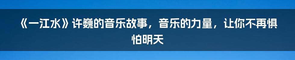 《一江水》许巍的音乐故事，音乐的力量，让你不再惧怕明天