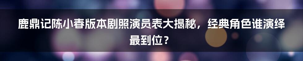 鹿鼎记陈小春版本剧照演员表大揭秘，经典角色谁演绎最到位？