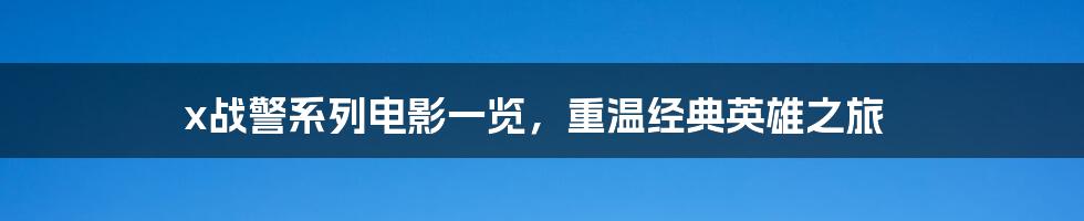 x战警系列电影一览，重温经典英雄之旅