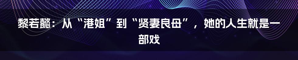 黎若懿：从“港姐”到“贤妻良母”，她的人生就是一部戏