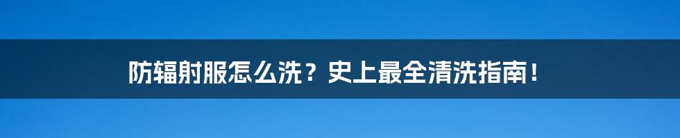 防辐射服怎么洗？史上最全清洗指南！