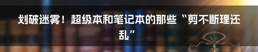 划破迷雾！超级本和笔记本的那些“剪不断理还乱”