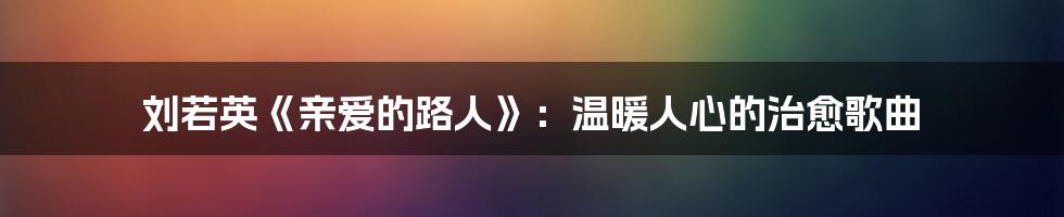 刘若英《亲爱的路人》：温暖人心的治愈歌曲