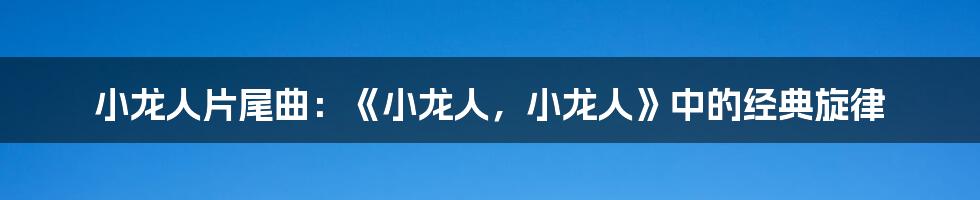 小龙人片尾曲：《小龙人，小龙人》中的经典旋律