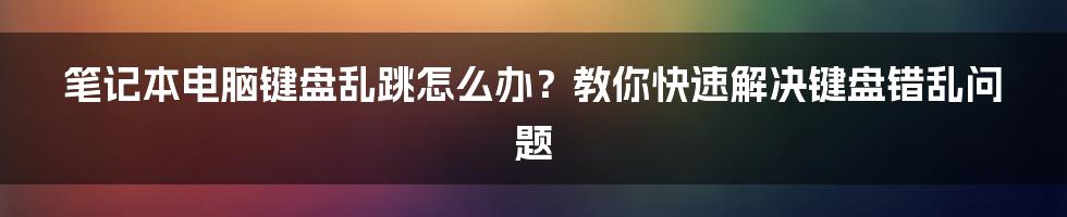 笔记本电脑键盘乱跳怎么办？教你快速解决键盘错乱问题