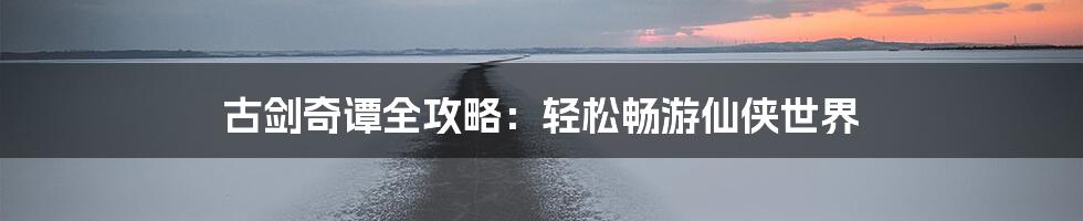 古剑奇谭全攻略：轻松畅游仙侠世界