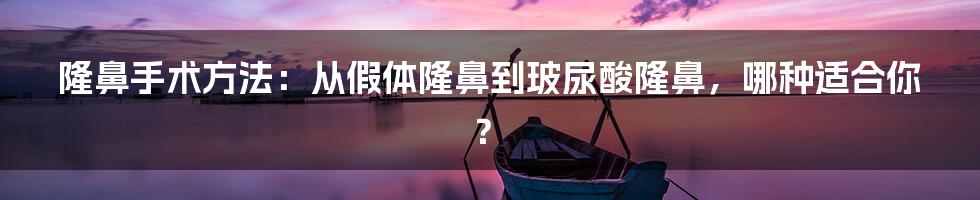 隆鼻手术方法：从假体隆鼻到玻尿酸隆鼻，哪种适合你？