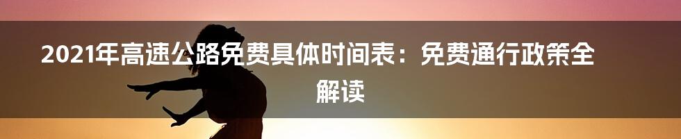 2021年高速公路免费具体时间表：免费通行政策全解读