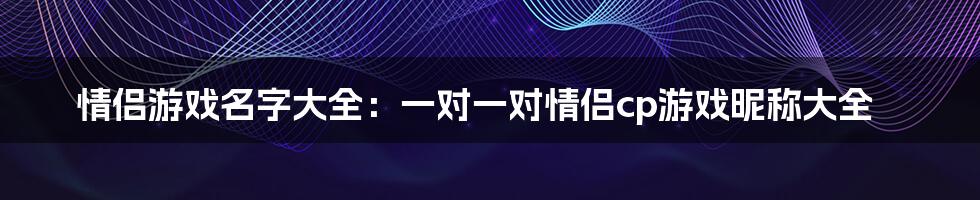 情侣游戏名字大全：一对一对情侣cp游戏昵称大全