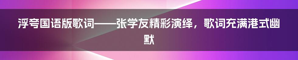 浮夸国语版歌词——张学友精彩演绎，歌词充满港式幽默