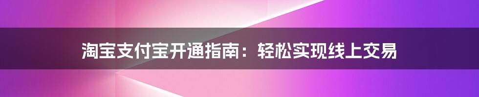 淘宝支付宝开通指南：轻松实现线上交易