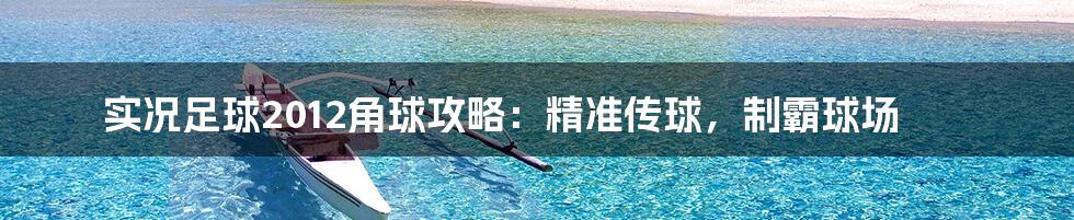 实况足球2012角球攻略：精准传球，制霸球场