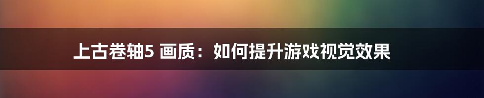 上古卷轴5 画质：如何提升游戏视觉效果