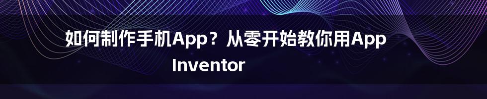 如何制作手机App？从零开始教你用App Inventor