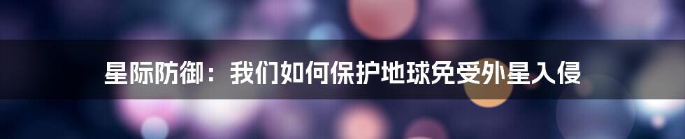 星际防御：我们如何保护地球免受外星入侵