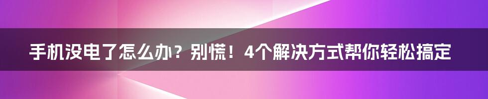 手机没电了怎么办？别慌！4个解决方式帮你轻松搞定