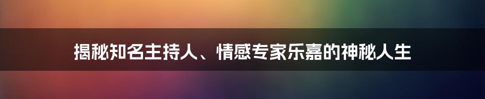 揭秘知名主持人、情感专家乐嘉的神秘人生