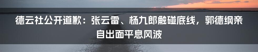 德云社公开道歉：张云雷、杨九郎触碰底线，郭德纲亲自出面平息风波