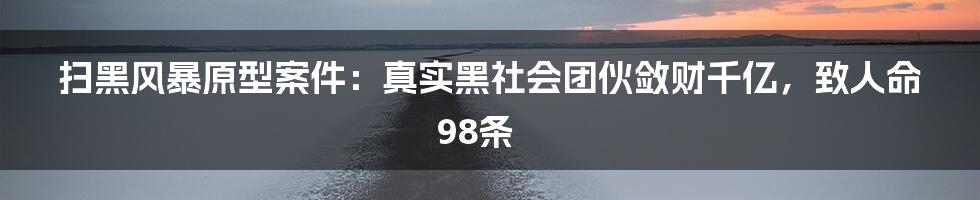 扫黑风暴原型案件：真实黑社会团伙敛财千亿，致人命98条