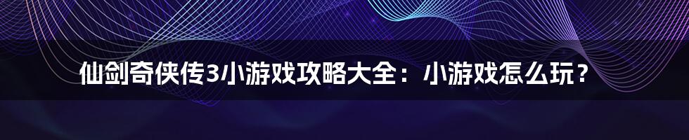 仙剑奇侠传3小游戏攻略大全：小游戏怎么玩？