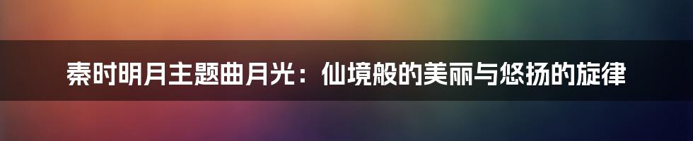 秦时明月主题曲月光：仙境般的美丽与悠扬的旋律