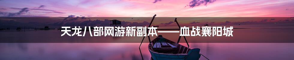 天龙八部网游新副本——血战襄阳城