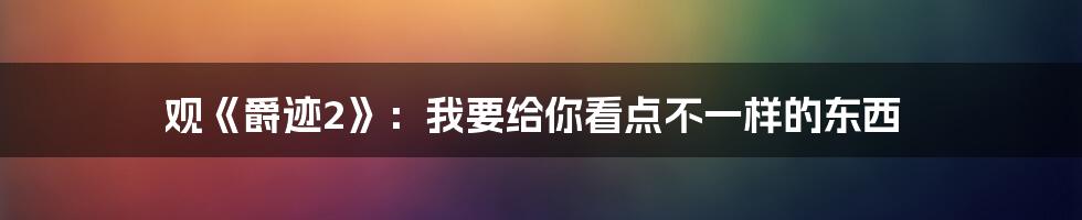 观《爵迹2》：我要给你看点不一样的东西