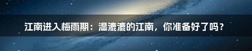 江南进入梅雨期：湿漉漉的江南，你准备好了吗？