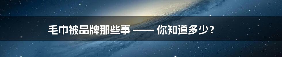 毛巾被品牌那些事 —— 你知道多少？