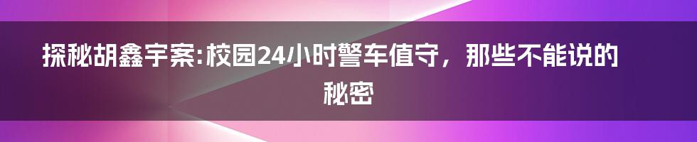 探秘胡鑫宇案:校园24小时警车值守，那些不能说的秘密