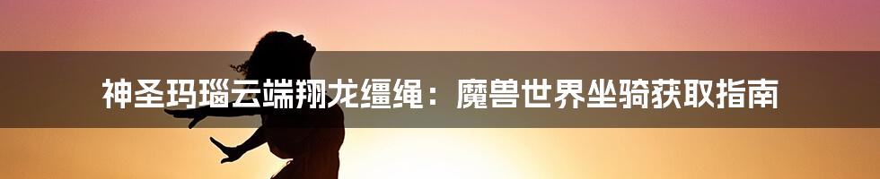 神圣玛瑙云端翔龙缰绳：魔兽世界坐骑获取指南