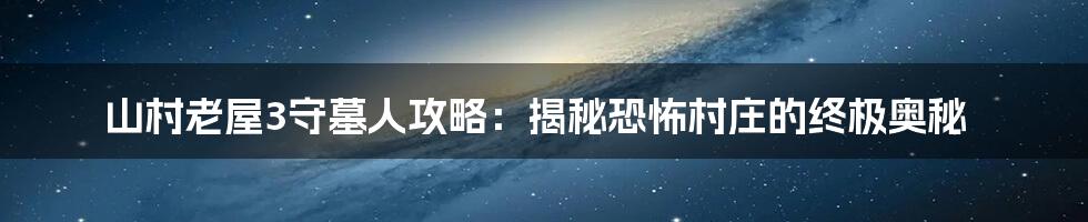 山村老屋3守墓人攻略：揭秘恐怖村庄的终极奥秘