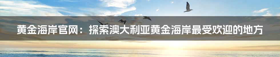 黄金海岸官网：探索澳大利亚黄金海岸最受欢迎的地方