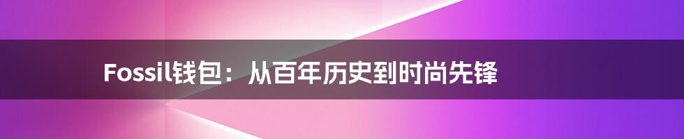 Fossil钱包：从百年历史到时尚先锋