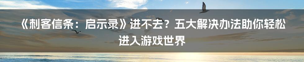 《刺客信条：启示录》进不去？五大解决办法助你轻松进入游戏世界