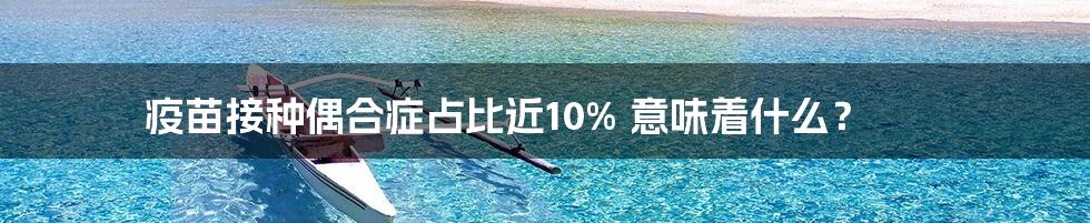 疫苗接种偶合症占比近10% 意味着什么？