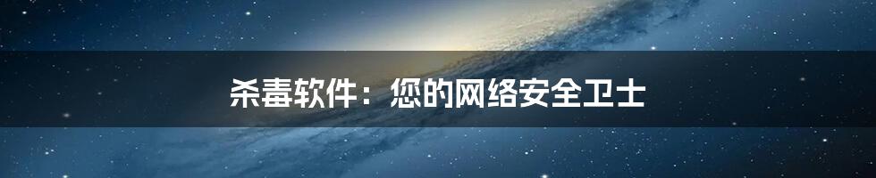 杀毒软件：您的网络安全卫士