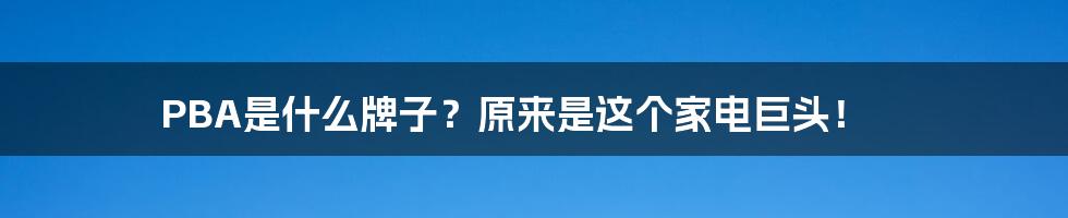 PBA是什么牌子？原来是这个家电巨头！