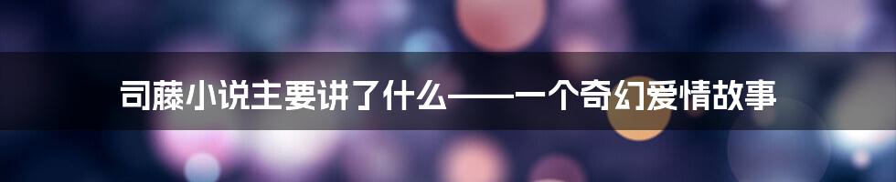 司藤小说主要讲了什么——一个奇幻爱情故事