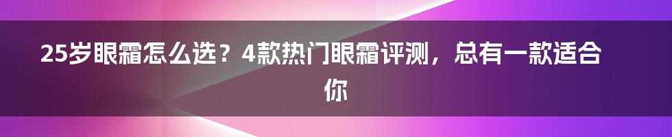 25岁眼霜怎么选？4款热门眼霜评测，总有一款适合你