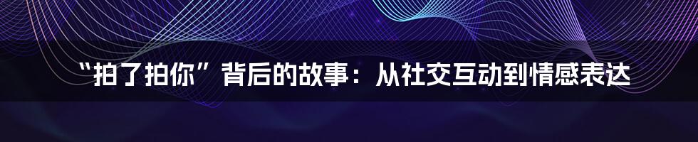 “拍了拍你”背后的故事：从社交互动到情感表达