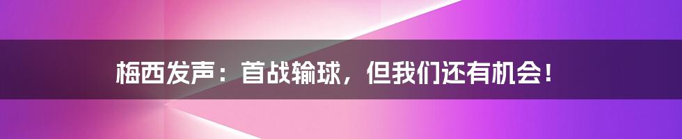 梅西发声：首战输球，但我们还有机会！