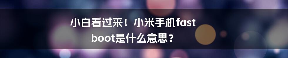 小白看过来！小米手机fast boot是什么意思？