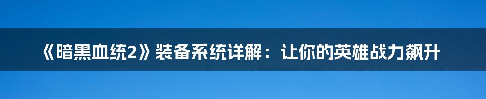 《暗黑血统2》装备系统详解：让你的英雄战力飙升