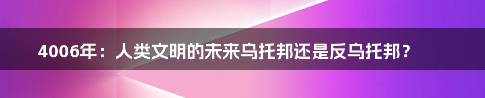 4006年：人类文明的未来乌托邦还是反乌托邦？